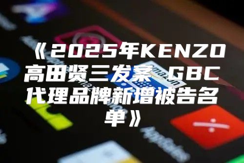 2025年KENZO高田贤三发案GBC代理品牌新增被告名单