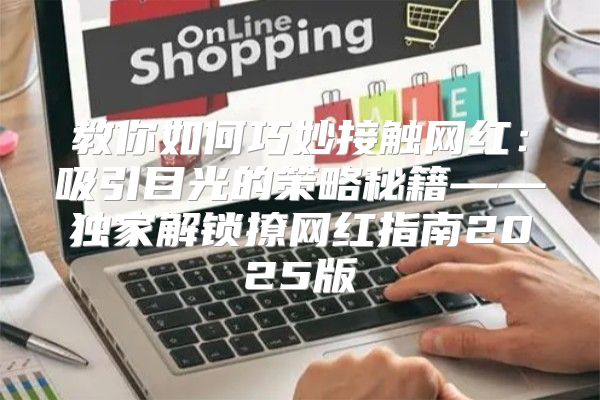 教你如何巧妙接触网红：吸引目光的策略秘籍——独家解锁撩网红指南2025版