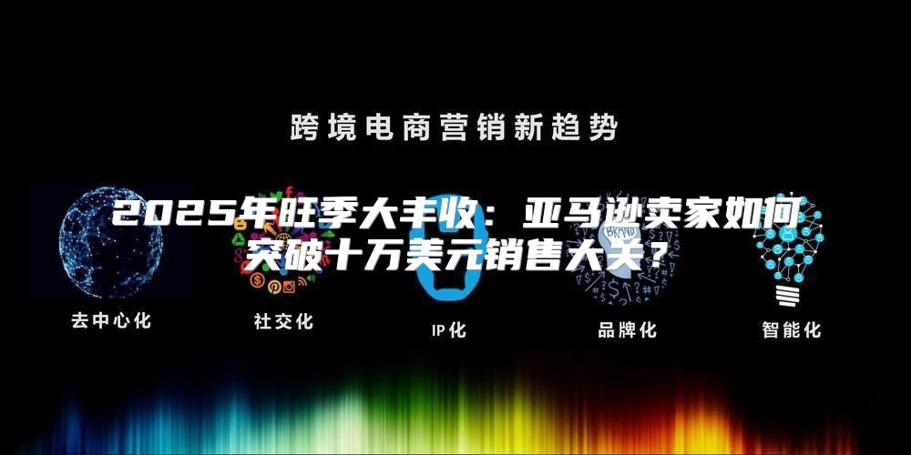 2025年旺季大丰收：亚马逊卖家如何突破十万美元销售大关？