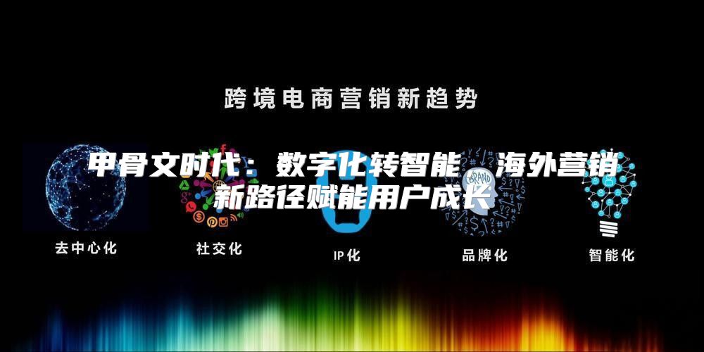 甲骨文时代：数字化转智能，海外营销新路径赋能用户成长