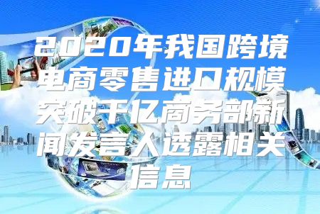 2020年我国跨境电商零售进口规模突破千亿商务部新闻发言人透露相关信息