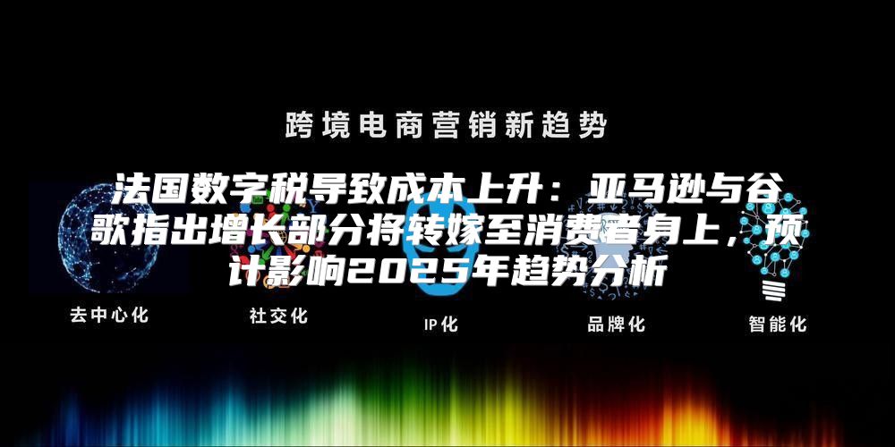 法国数字税导致成本上升：亚马逊与谷歌指出增长部分将转嫁至消费者身上，预计影响2025年趋势分析