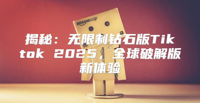 揭秘：无限制钻石版Tiktok 2025，全球破解版新体验