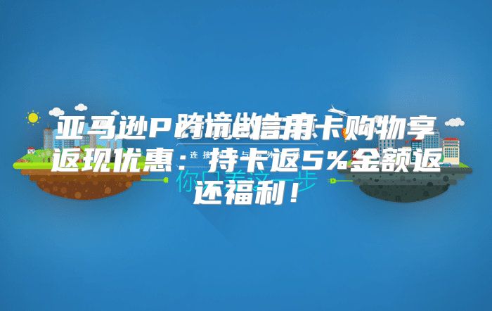 亚马逊Prime信用卡购物享返现优惠：持卡返5%金额返还福利！