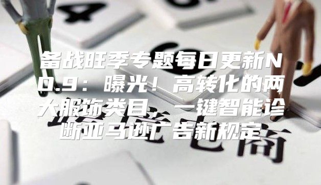 备战旺季专题每日更新NO.9：曝光！高转化的两大服饰类目，一键智能诊断亚马逊广告新规定