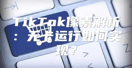 TikTok像素解析：无卡运行如何实现？