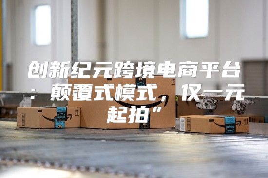 创新纪元跨境电商平台：颠覆式模式，仅一元起拍”