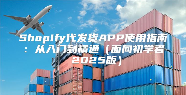 Shopify代发货APP使用指南：从入门到精通面向初学者 2025版