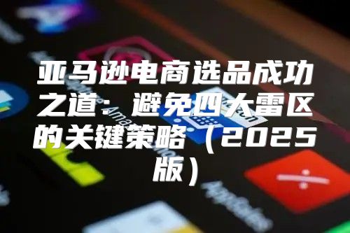 亚马逊电商选品成功之道：避免四大雷区的关键策略2025版