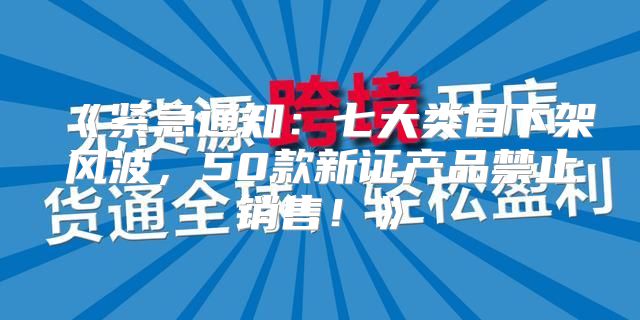 紧急通知：七大类目下架风波，50款新证产品禁止销售！