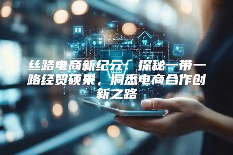 丝路电商新纪元：探秘一带一路经贸硕果，洞悉电商合作创新之路