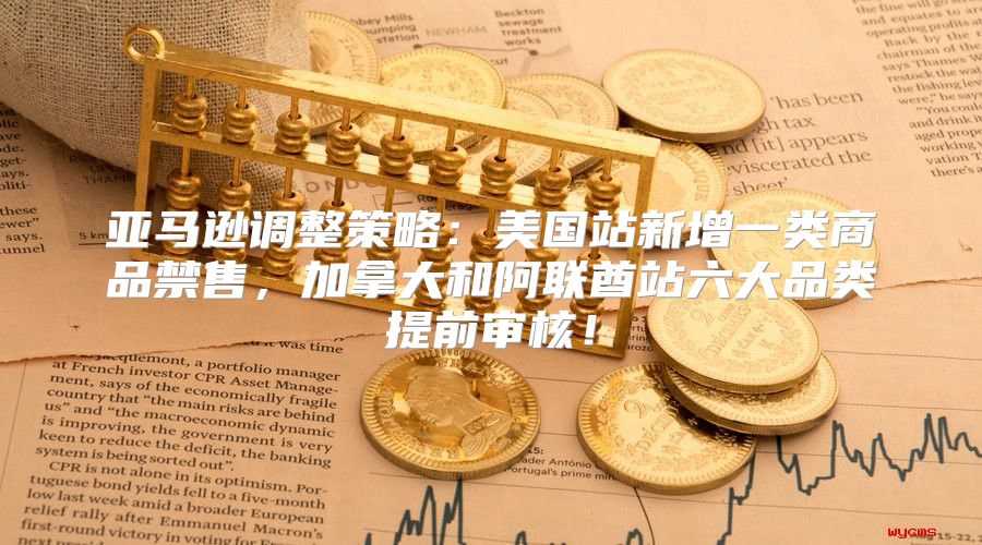 亚马逊调整策略：美国站新增一类商品禁售，加拿大和阿联酋站六大品类提前审核！