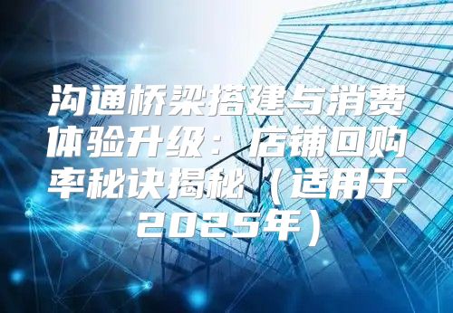 沟通桥梁搭建与消费体验升级：店铺回购率秘诀揭秘适用于2025年
