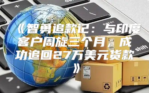 智勇追款记：与印度客户周旋三个月，成功追回27万美元货款