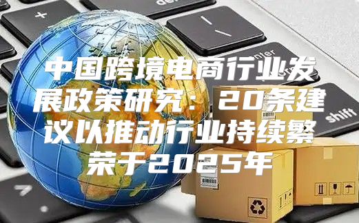 中国跨境电商行业发展政策研究：20条建议以推动行业持续繁荣于2025年