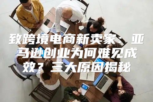 致跨境电商新卖家：亚马逊创业为何难见成效？三大原因揭秘