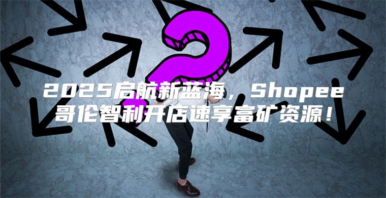 2025启航新蓝海，Shopee哥伦智利开店速享富矿资源！