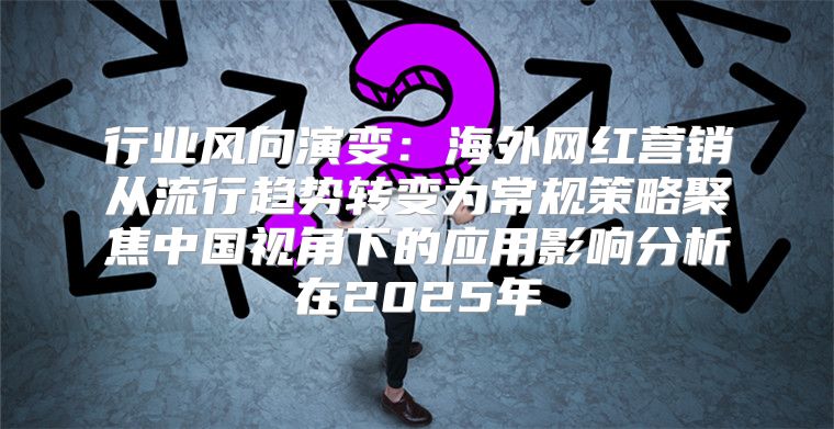 行业风向演变：海外网红营销从流行趋势转变为常规策略聚焦中国视角下的应用影响分析在2025年