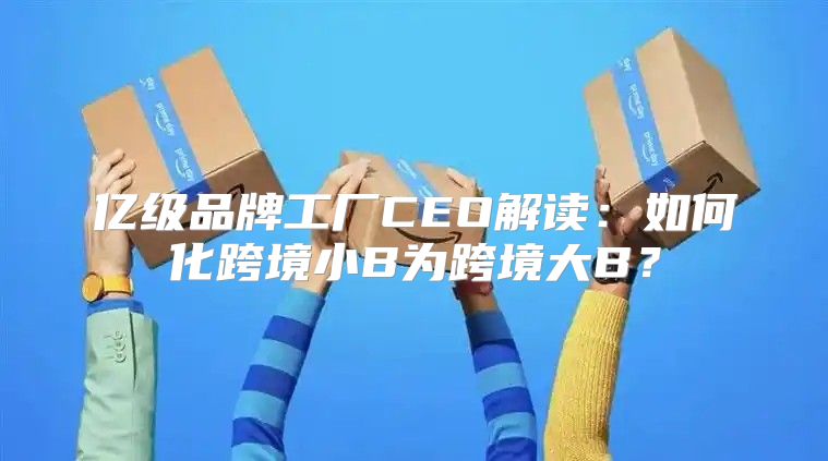 亿级品牌工厂CEO解读：如何化跨境小B为跨境大B？