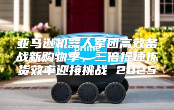 亚马逊机器人军团高效备战新购物季，三倍提速拣货效率迎接挑战 2025