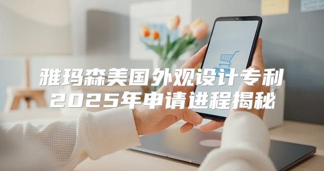 雅玛森美国外观设计专利2025年申请进程揭秘