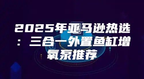2025年亚马逊热选：三合一外置鱼缸增氧泵推荐