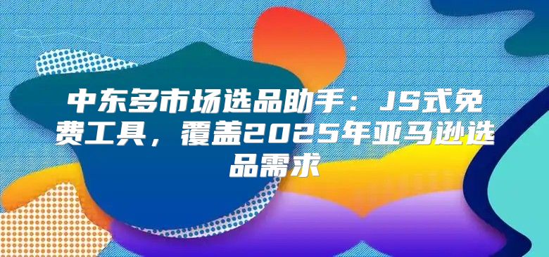 中东多市场选品助手：JS式免费工具，覆盖2025年亚马逊选品需求
