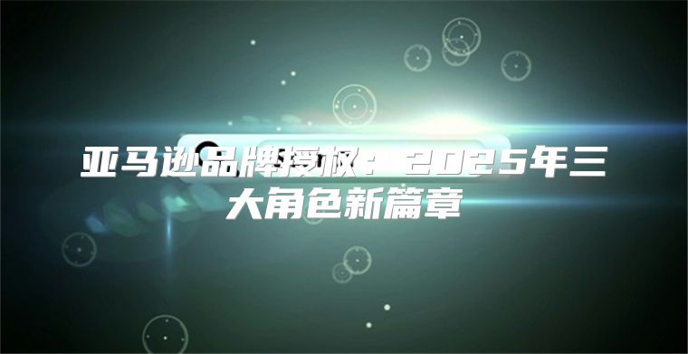 亚马逊品牌授权：2025年三大角色新篇章