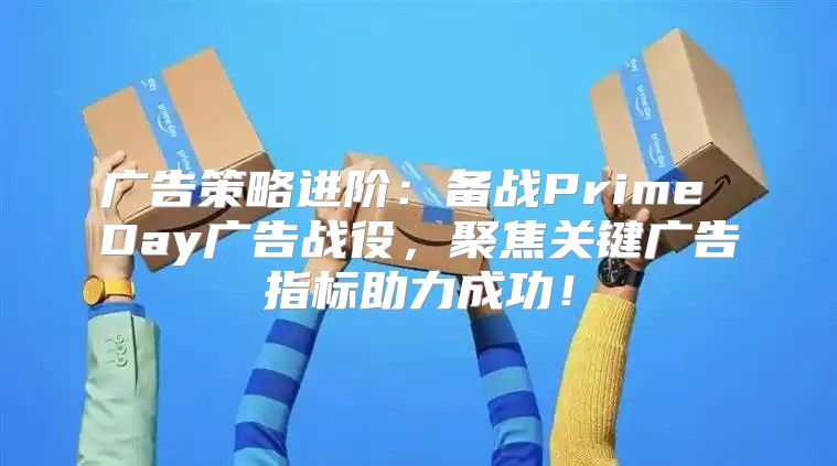 广告策略进阶：备战Prime Day广告战役，聚焦关键广告指标助力成功！