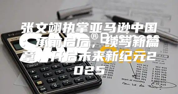 张文翊执掌亚马逊中国：承前启后，续写新篇章，开启未来新纪元2025