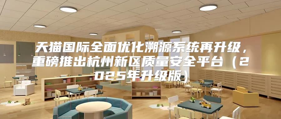 天猫国际全面优化溯源系统再升级，重磅推出杭州新区质量安全平台2025年升级版