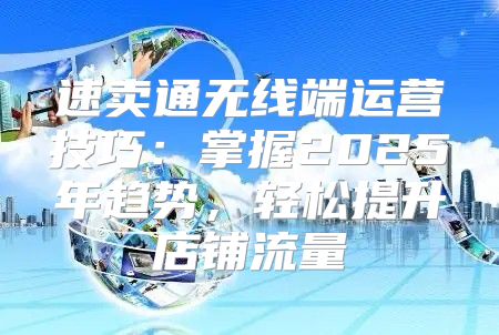 速卖通无线端运营技巧：掌握2025年趋势，轻松提升店铺流量
