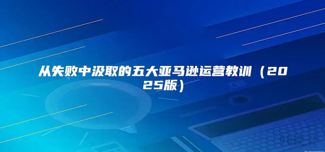 从失败中汲取的五大亚马逊运营教训2025版