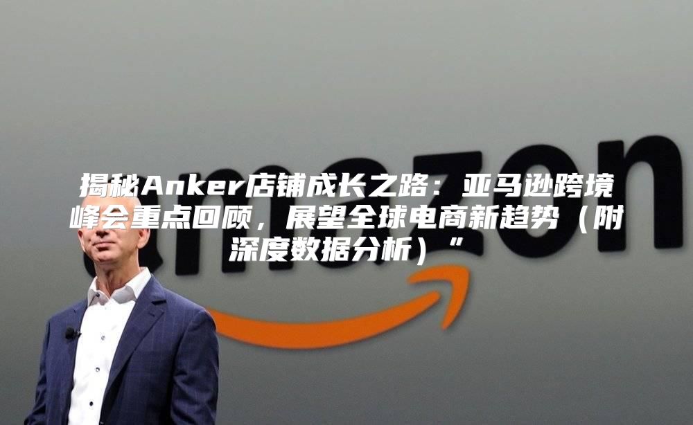 揭秘Anker店铺成长之路：亚马逊跨境峰会重点回顾，展望全球电商新趋势附深度数据分析”