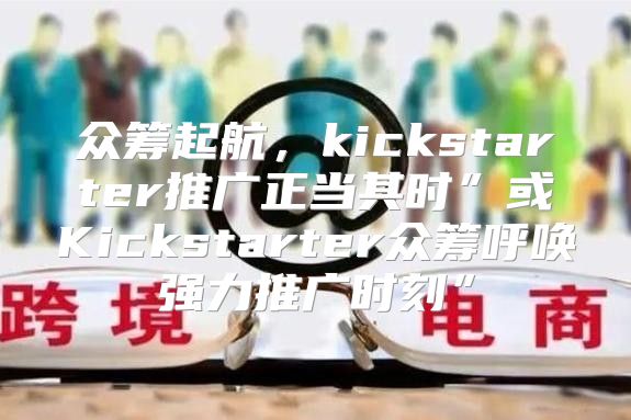 众筹起航，kickstarter推广正当其时”或Kickstarter众筹呼唤强力推广时刻”