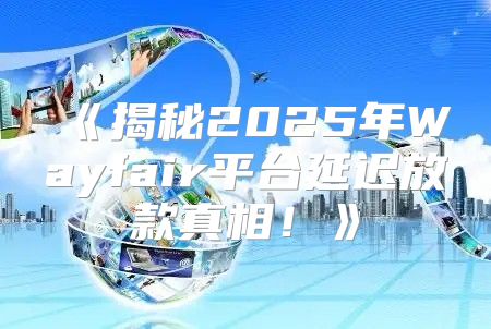 揭秘2025年Wayfair平台延迟放款真相！