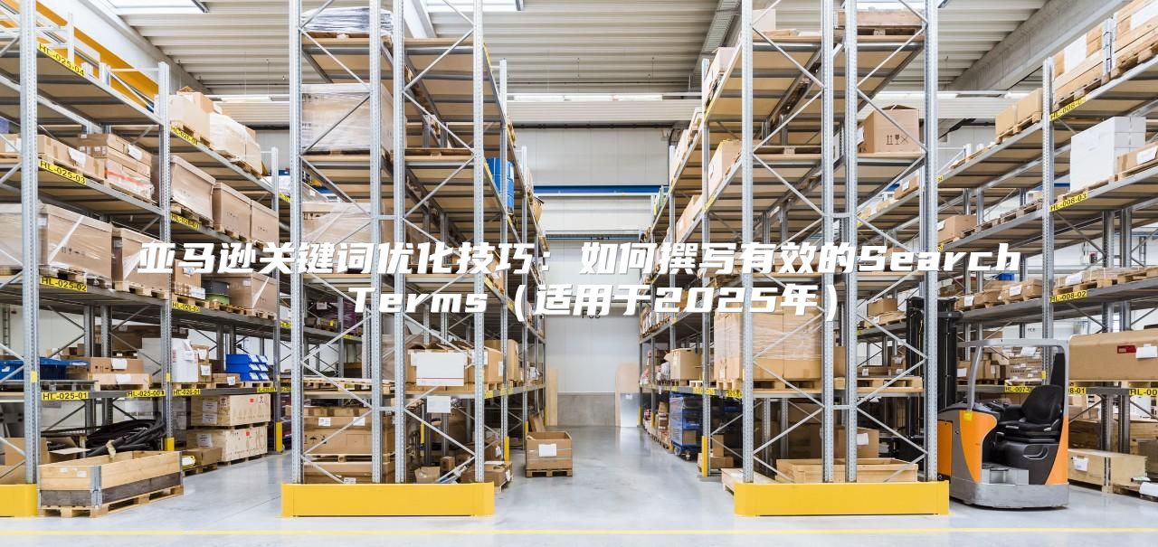 亚马逊关键词优化技巧：如何撰写有效的Search Terms适用于2025年