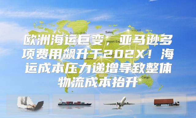 欧洲海运巨变，亚马逊多项费用飙升于202X！海运成本压力递增导致整体物流成本抬升