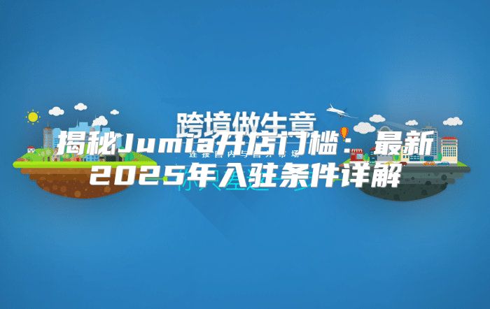 揭秘Jumia开店门槛：最新2025年入驻条件详解
