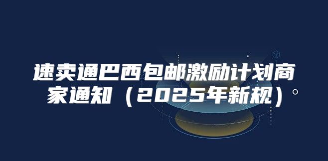 速卖通巴西包邮激励计划商家通知2025年新规