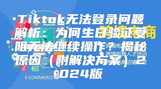 Tiktok无法登录问题解析：为何生日验证受阻无法继续操作？揭秘原因附解决方案2025版