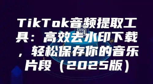 TikTok音频提取工具：高效去水印下载，轻松保存你的音乐片段2025版