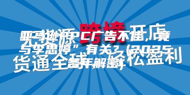 亚马逊PPC广告不佳，竟与李思婷”有关？(2025各年解密)