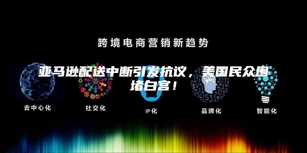 亚马逊配送中断引发抗议，美国民众围堵白宫！
