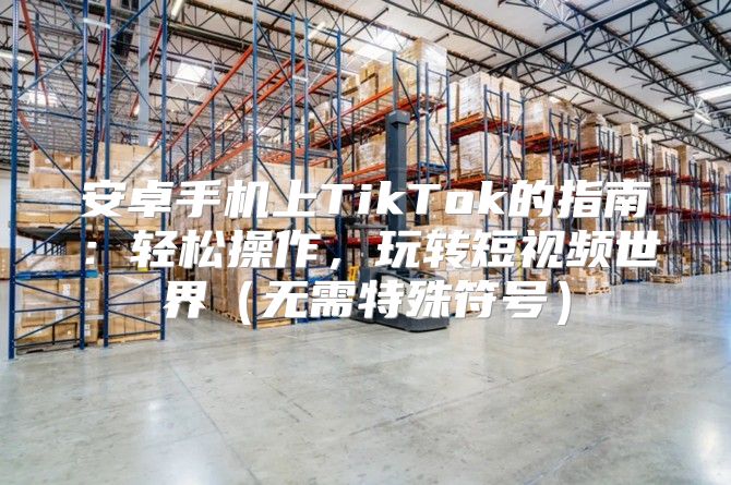 安卓手机上TikTok的指南：轻松操作，玩转短视频世界无需特殊符号