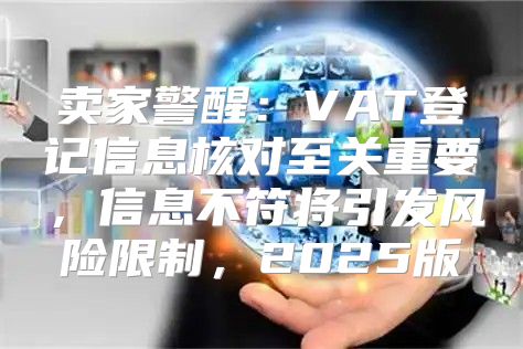 卖家警醒：VAT登记信息核对至关重要，信息不符将引发风险限制，2025版
