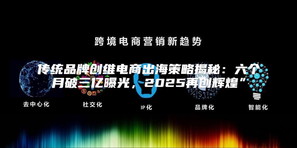 传统品牌创维电商出海策略揭秘：六个月破三亿曝光，2025再创辉煌”