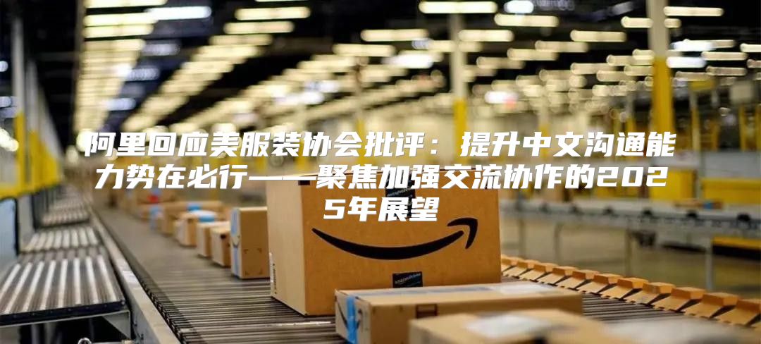 阿里回应美服装协会批评：提升中文沟通能力势在必行——聚焦加强交流协作的2025年展望