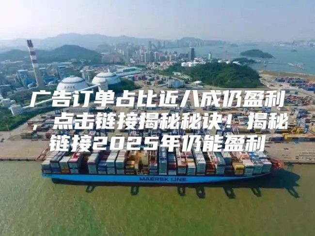 广告订单占比近八成仍盈利，点击链接揭秘秘诀！揭秘链接2025年仍能盈利