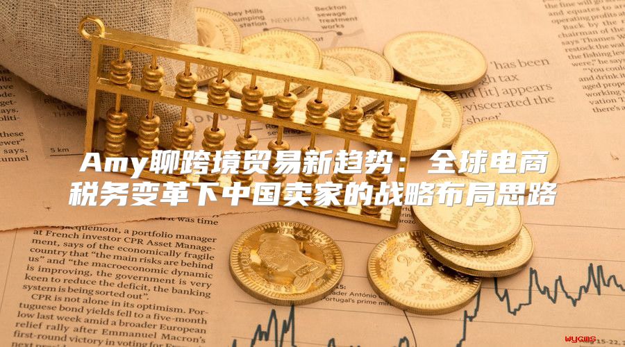Amy聊跨境贸易新趋势：全球电商税务变革下中国卖家的战略布局思路